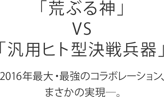 「荒ぶる神」VS「汎用ヒト型決戦兵器」2016年最大・最強のコラボレーション、まさかの実現―。