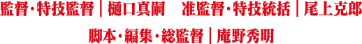 監督・特技監督：樋口真嗣、准監督・特技統括：尾上克郎、脚本・編集・総監督：庵野秀明