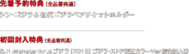 先着予約特典（全品番共通）シン・ゴジラ＆初代ゴジラ ペアチケットホルダー 初回封入特典（全品番共通）S.H.MonsterArtsゴジラ（2016）ゴジラ・ストア限定カラーVer.優先購入券